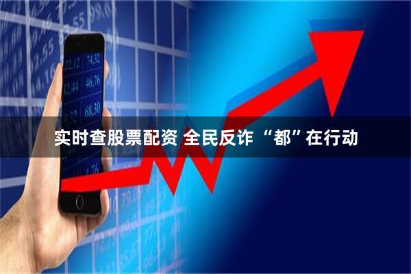实时查股票配资 全民反诈 “都”在行动