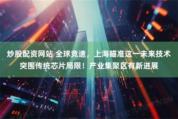 炒股配资网站 全球竞速，上海瞄准这一未来技术突围传统芯片局限！产业集聚区有新进展