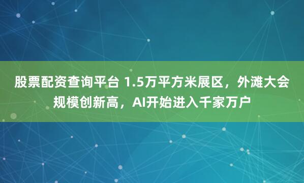 股票配资查询平台 1.5万平方米展区，外滩大会规模创新高，AI开始进入千家万户