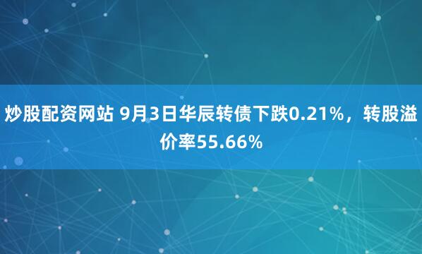 炒股配资网站 9月3日华辰转债下跌0.21%，转股溢价率55.66%