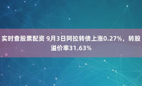 实时查股票配资 9月3日阿拉转债上涨0.27%，转股溢价率31.63%
