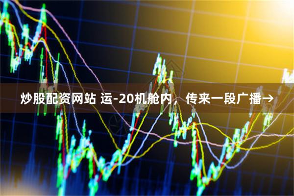 炒股配资网站 运-20机舱内，传来一段广播→
