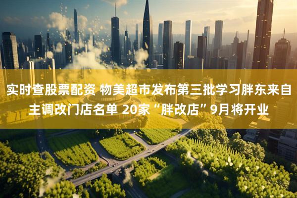 实时查股票配资 物美超市发布第三批学习胖东来自主调改门店名单 20家“胖改店”9月将开业