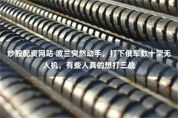 炒股配资网站 波兰突然动手，打下俄军数十架无人机，有些人真的想打三战