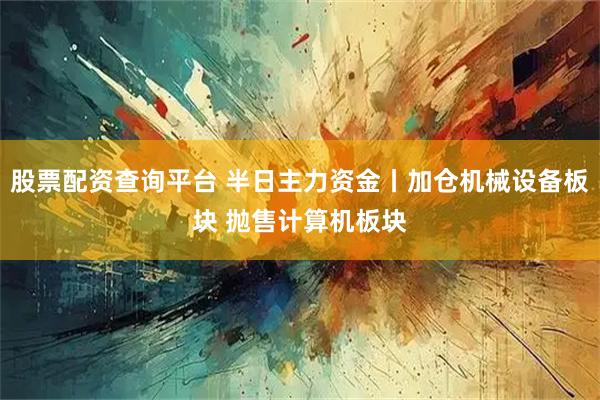 股票配资查询平台 半日主力资金丨加仓机械设备板块 抛售计算机板块