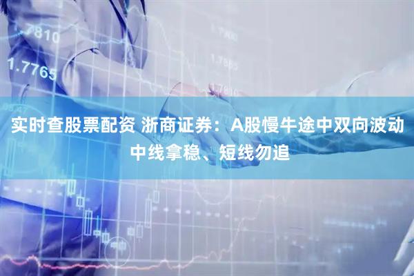 实时查股票配资 浙商证券：A股慢牛途中双向波动 中线拿稳、短线勿追