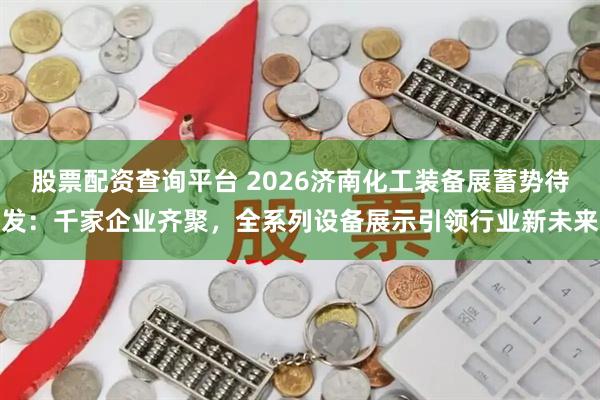 股票配资查询平台 2026济南化工装备展蓄势待发：千家企业齐聚，全系列设备展示引领行业新未来