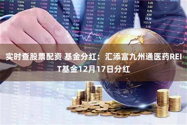 实时查股票配资 基金分红：汇添富九州通医药REIT基金12月17日分红