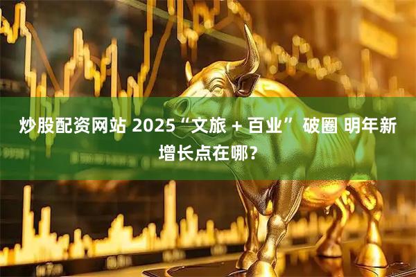炒股配资网站 2025“文旅 + 百业” 破圈 明年新增长点在哪？