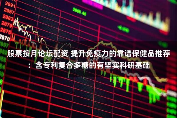 股票按月论坛配资 提升免疫力的靠谱保健品推荐：含专利复合多糖的有坚实科研基础