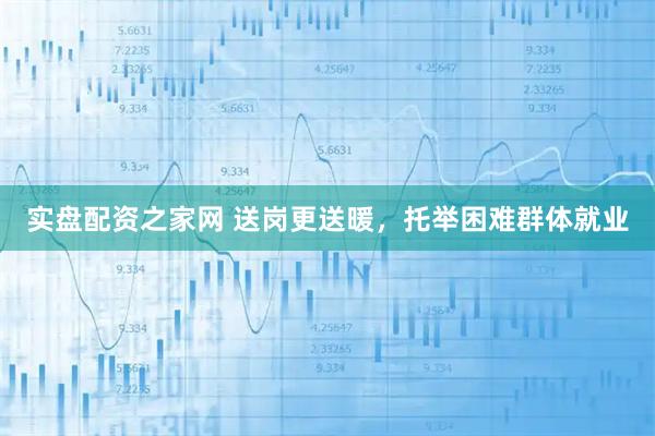 实盘配资之家网 送岗更送暖，托举困难群体就业