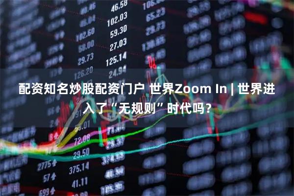 配资知名炒股配资门户 世界Zoom In | 世界进入了“无规则”时代吗？