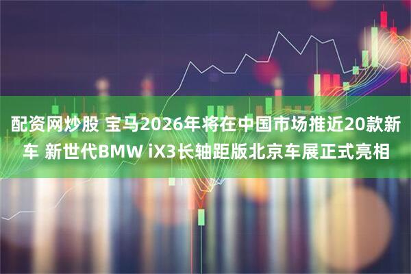 配资网炒股 宝马2026年将在中国市场推近20款新车 新世代BMW iX3长轴距版北京车展正式亮相