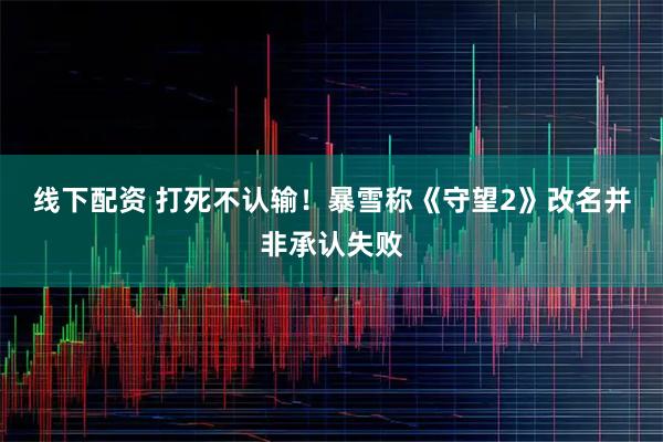 线下配资 打死不认输！暴雪称《守望2》改名并非承认失败