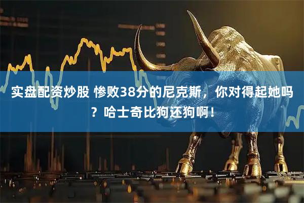 实盘配资炒股 惨败38分的尼克斯，你对得起她吗？哈士奇比狗还狗啊！