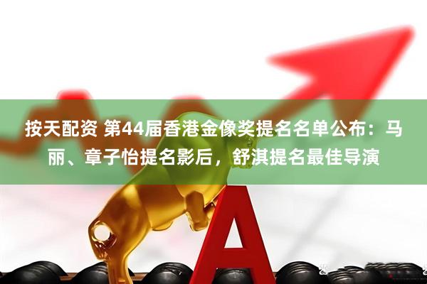 按天配资 第44届香港金像奖提名名单公布：马丽、章子怡提名影后，舒淇提名最佳导演