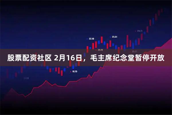 股票配资社区 2月16日，毛主席纪念堂暂停开放