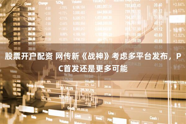 股票开户配资 网传新《战神》考虑多平台发布,PC首发还是更多可能