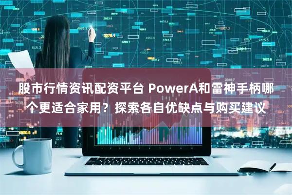 股市行情资讯配资平台 PowerA和雷神手柄哪个更适合家用？探索各自优缺点与购买建议