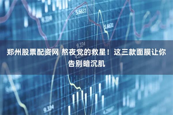 郑州股票配资网 熬夜党的救星!这三款面膜让你告别暗沉肌