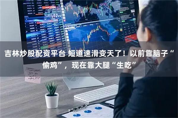 吉林炒股配资平台 短道速滑变天了！以前靠脑子“偷鸡”，现在靠大腿“生吃”