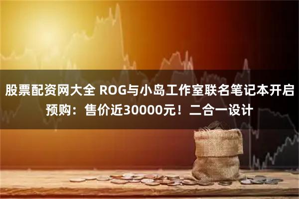 股票配资网大全 ROG与小岛工作室联名笔记本开启预购:售价近30000元!二合一设计