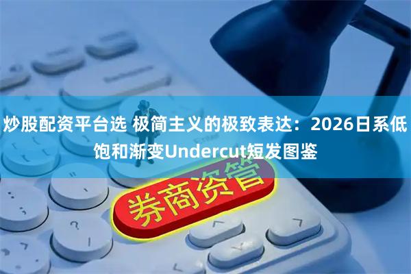 炒股配资平台选 极简主义的极致表达:2026日系低饱和渐变Undercut短发图鉴