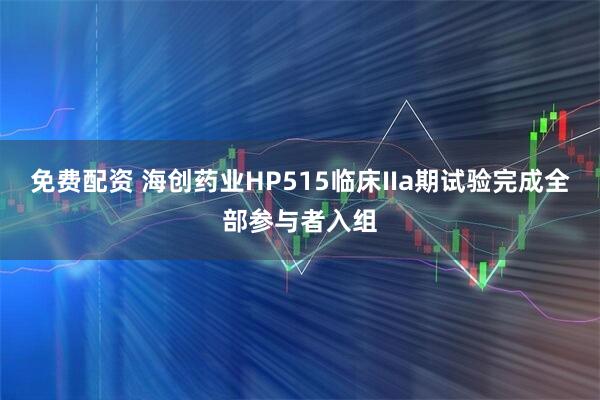 免费配资 海创药业HP515临床IIa期试验完成全部参与者入组