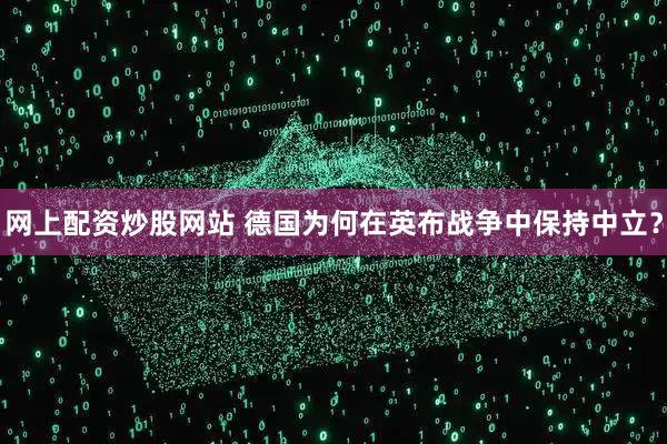 网上配资炒股网站 德国为何在英布战争中保持中立?