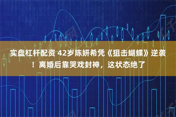 实盘杠杆配资 42岁陈妍希凭《狙击蝴蝶》逆袭!离婚后靠哭戏封神,这状态绝了