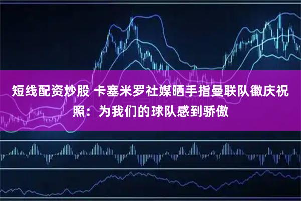 短线配资炒股 卡塞米罗社媒晒手指曼联队徽庆祝照：为我们的球队感到骄傲