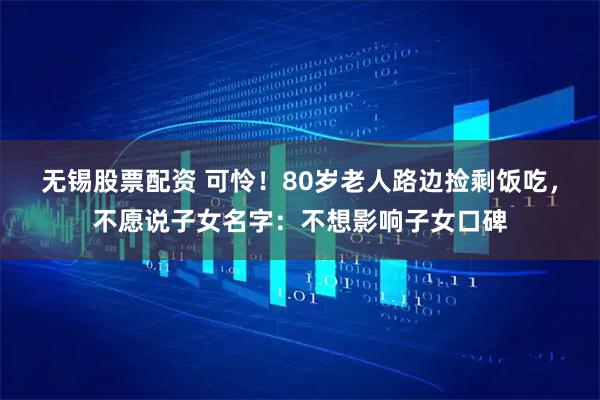 无锡股票配资 可怜！80岁老人路边捡剩饭吃，不愿说子女名字：不想影响子女口碑
