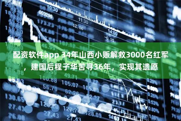 配资软件app 34年山西小贩解救3000名红军,建国后程子华苦寻36年,实现其遗愿