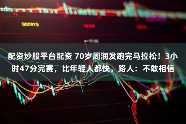 配资炒股平台配资 70岁周润发跑完马拉松！3小时47分完赛，比年轻人都快，路人：不敢相信