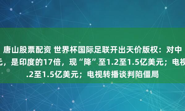 唐山股票配资 世界杯国际足联开出天价版权：对中国开价近3亿美元，是印度的17倍，现“降”至1.2至1.5亿美元；电视转播谈判陷僵局