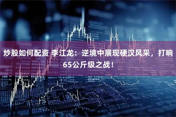 炒股如何配资 李江龙：逆境中展现硬汉风采，打响65公斤级之战！