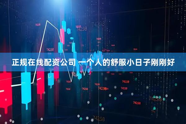 正规在线配资公司 一个人的舒服小日子刚刚好