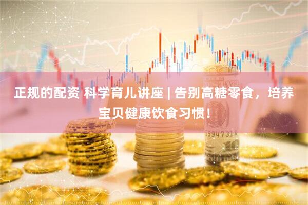 正规的配资 科学育儿讲座 | 告别高糖零食，培养宝贝健康饮食习惯！