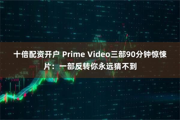 十倍配资开户 Prime Video三部90分钟惊悚片：一部反转你永远猜不到