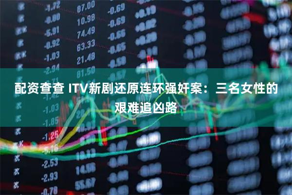 配资查查 ITV新剧还原连环强奸案：三名女性的艰难追凶路
