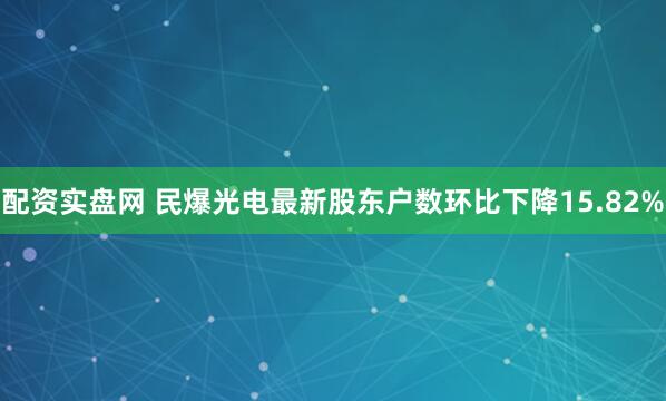 配资实盘网 民爆光电最新股东户数环比下降15.82%