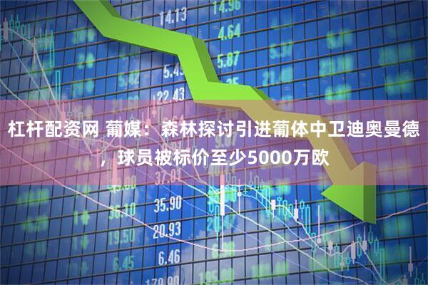 杠杆配资网 葡媒：森林探讨引进葡体中卫迪奥曼德，球员被标价至少5000万欧