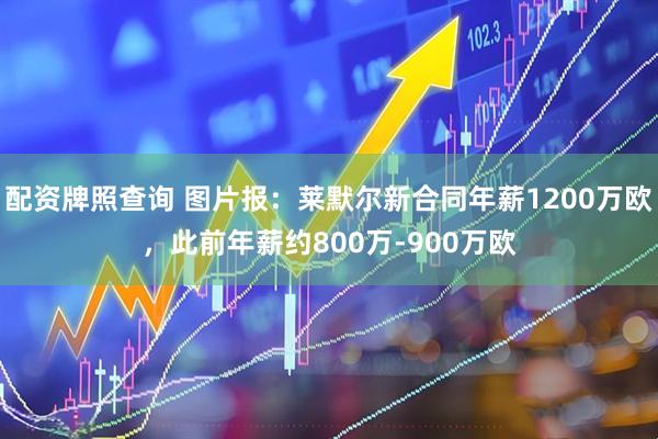 配资牌照查询 图片报：莱默尔新合同年薪1200万欧，此前年薪约800万-900万欧