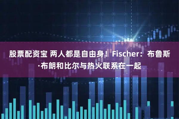 股票配资宝 两人都是自由身！Fischer：布鲁斯·布朗和比尔与热火联系在一起