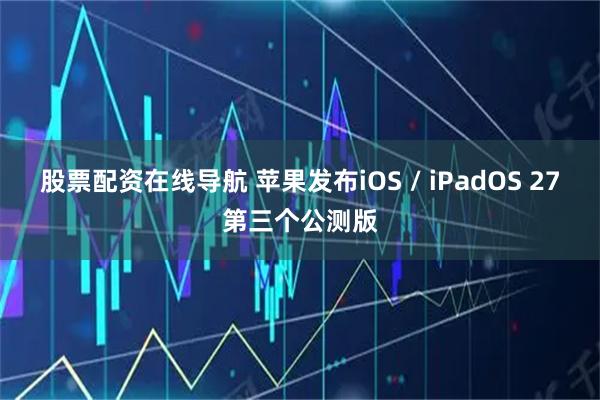 股票配资在线导航 苹果发布iOS / iPadOS 27第三个公测版