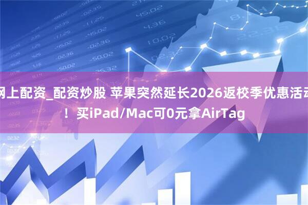 网上配资_配资炒股 苹果突然延长2026返校季优惠活动！买iPad/Mac可0元拿AirTag