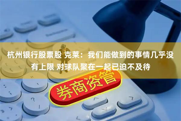 杭州银行股票股 克莱：我们能做到的事情几乎没有上限 对球队聚在一起已迫不及待