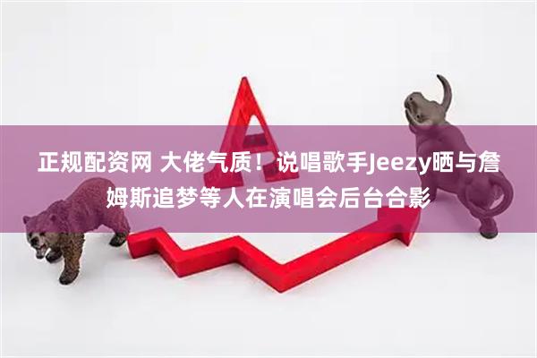 正规配资网 大佬气质！说唱歌手Jeezy晒与詹姆斯追梦等人在演唱会后台合影